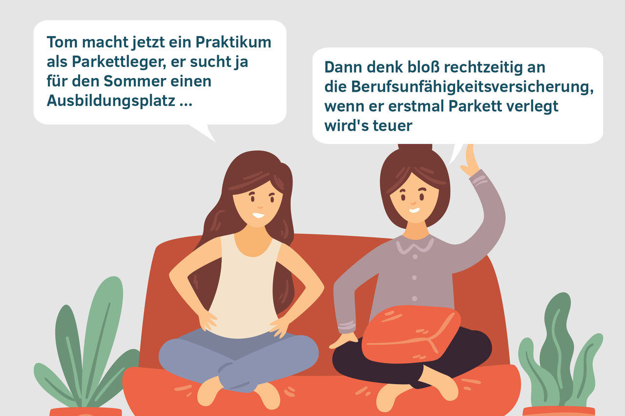 Das Bild ist eine Illustration mit zwei Frauen, die auf dem Sofa sitzen und sich unterhalten. Eine sagt "Tom macht jetzt ein Praktikum als Parkettleger, er sucht ja für den Sommer einen Ausbildungsplatz...." und die andere antwortet "Dann denk bloß rechtzeitig an die Berufsunfähigkeitsversicherung, wenn er erstmal Parkett verlegt, wird's teuer" | © freepik und BdV